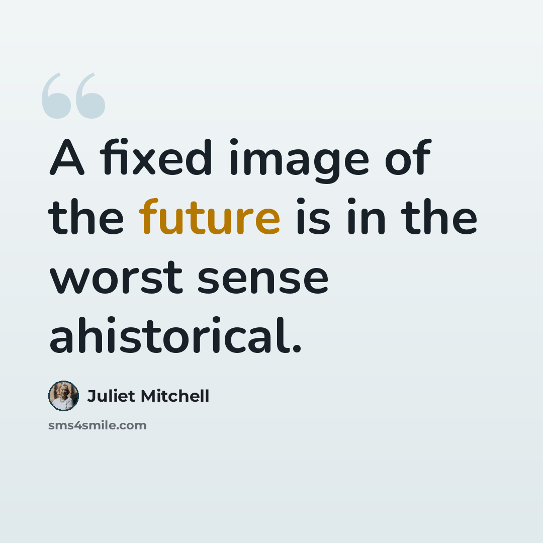 “A fixed image of the future is in the worst sense ahistorical.” quote by Juliet Mitchell