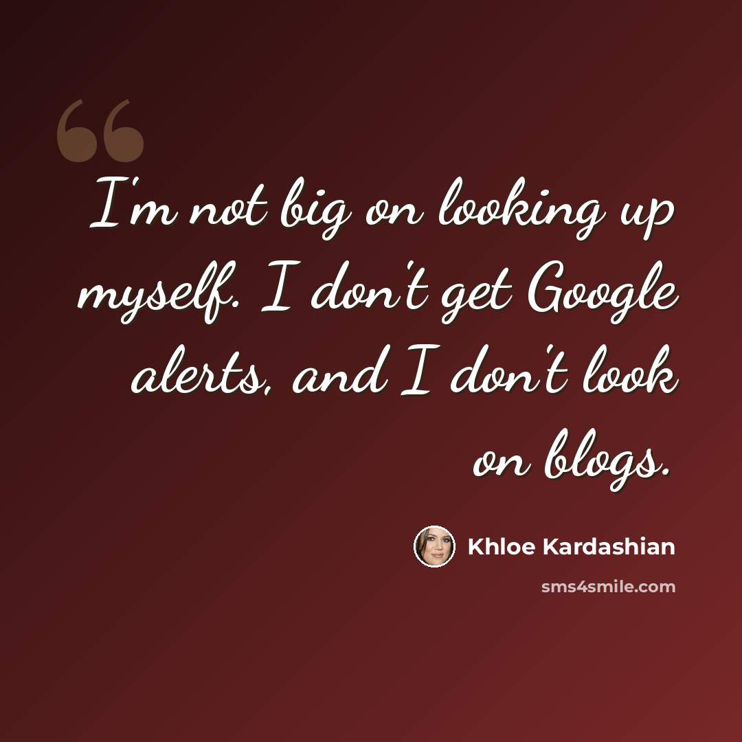 “I'm not big on looking up myself. I don't get Google alerts, and I don't look on blogs.” quote by Khloe Kardashian