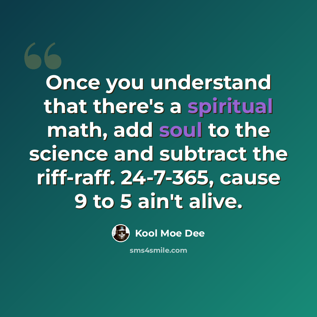 “Once you understand that there's a spiritual math, add soul to the science and subtract the riff-raff. 24-7-365, cause 9 to 5 ain't alive.” quote by Kool Moe Dee