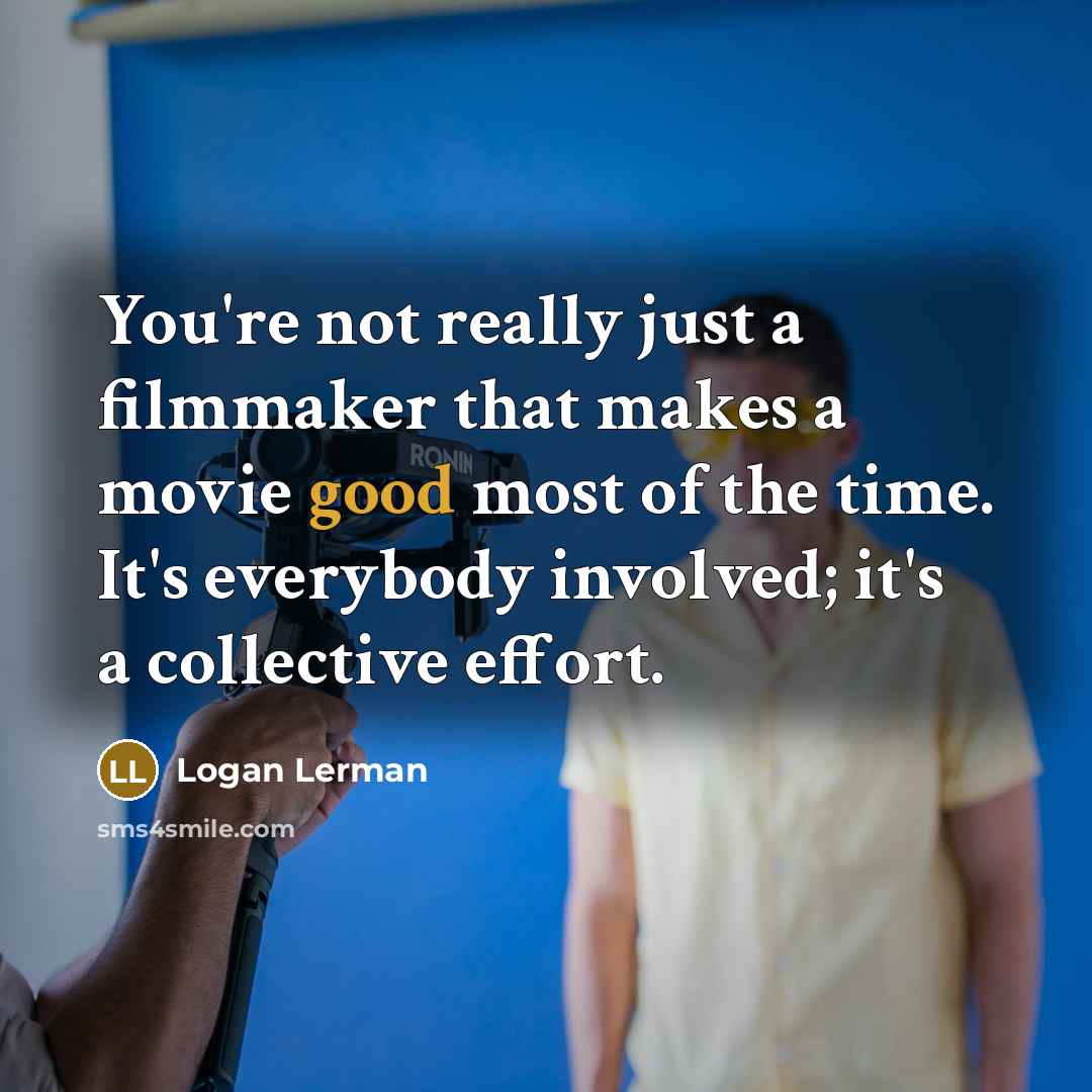 “You're not really just a filmmaker that makes a movie good most of the time. It's everybody involved; it's a collective effort.” quote by Logan Lerman
