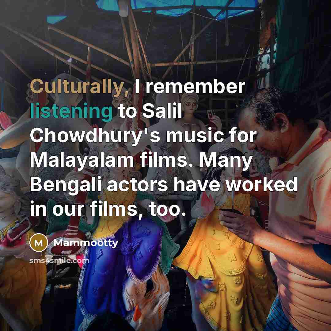 “Culturally, I remember listening to Salil Chowdhury's music for Malayalam films. Many Bengali actors have worked in our films, too.” quote by Mammootty
