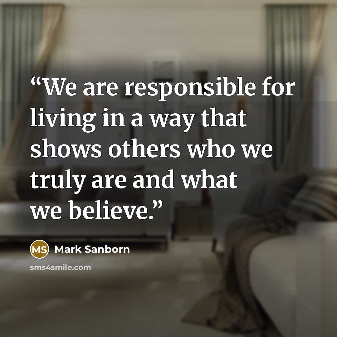 “We are responsible for living in a way that shows others who we truly are and what we believe.” quote by Mark Sanborn