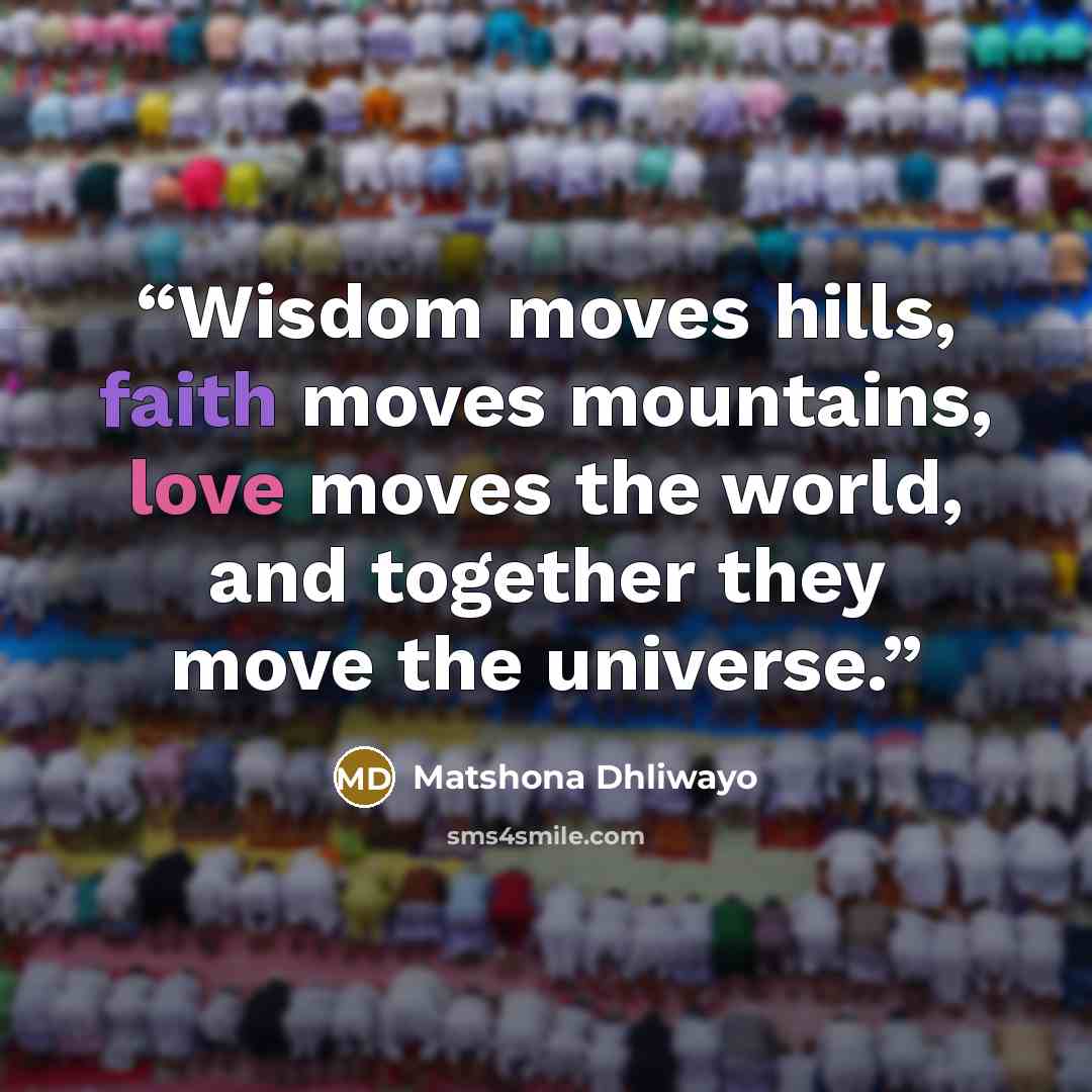 “Wisdom moves hills, faith moves mountains, love moves the world, and together they move the universe.” quote by Matshona Dhliwayo