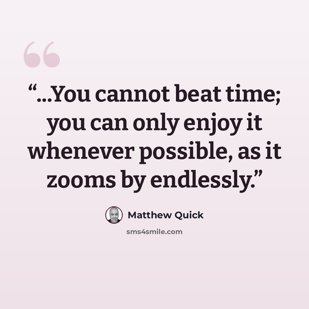 “...You cannot beat time; you can only enjoy it whenever possible, as it zooms by endlessly.” quote by Matthew Quick