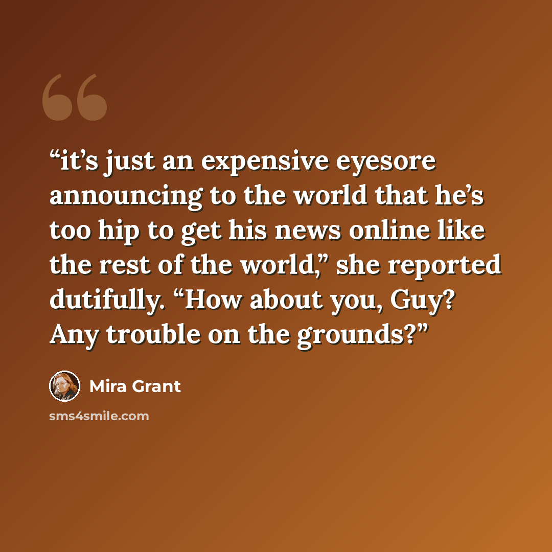 “it’s just an expensive eyesore announcing to the world that he’s too hip to get his news online like the rest of the world,” she reported dutifully. “How about you, Guy? Any trouble on the grounds?” quote by Mira Grant