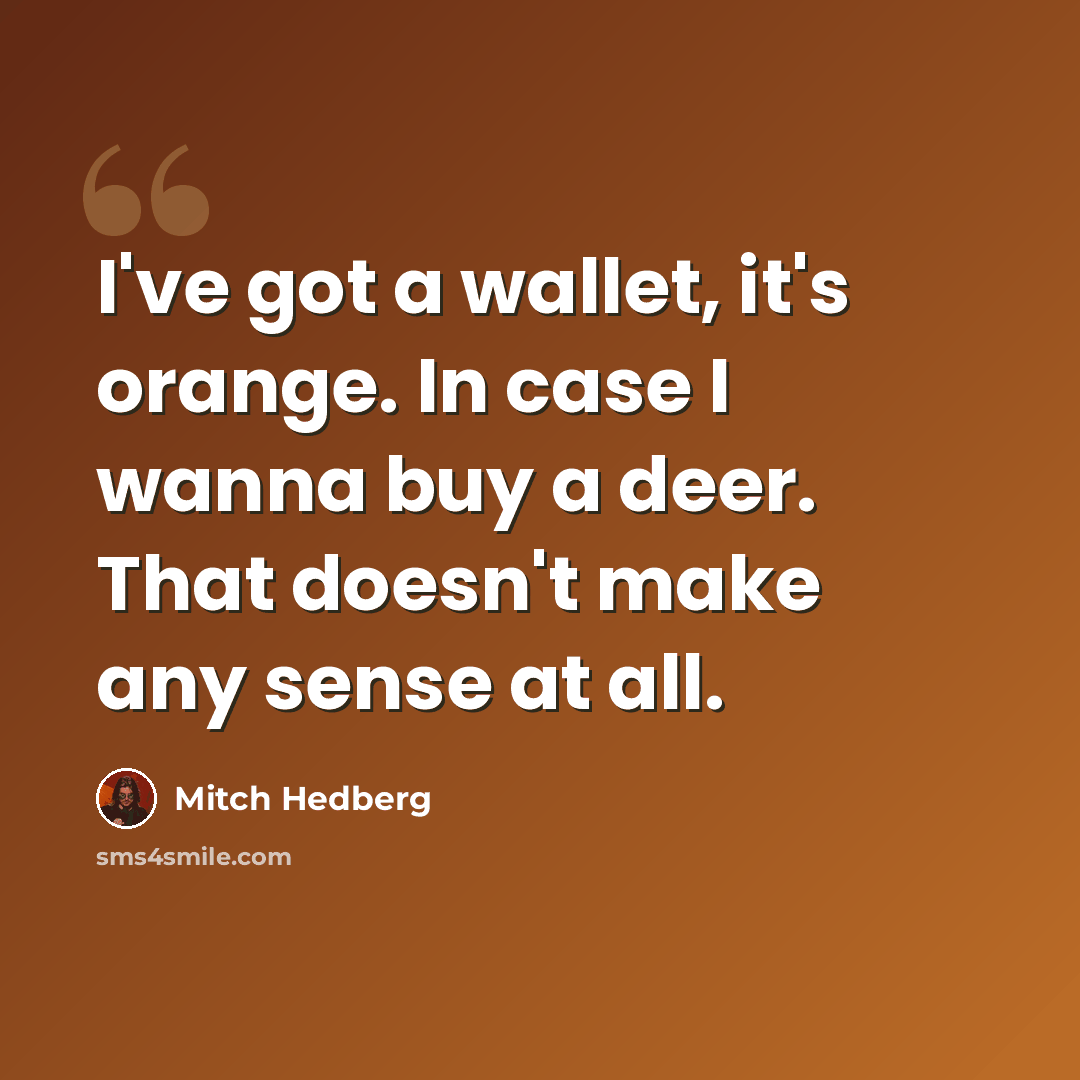 “I've got a wallet, it's orange. In case I wanna buy a deer. That doesn't make any sense at all.” quote by Mitch Hedberg