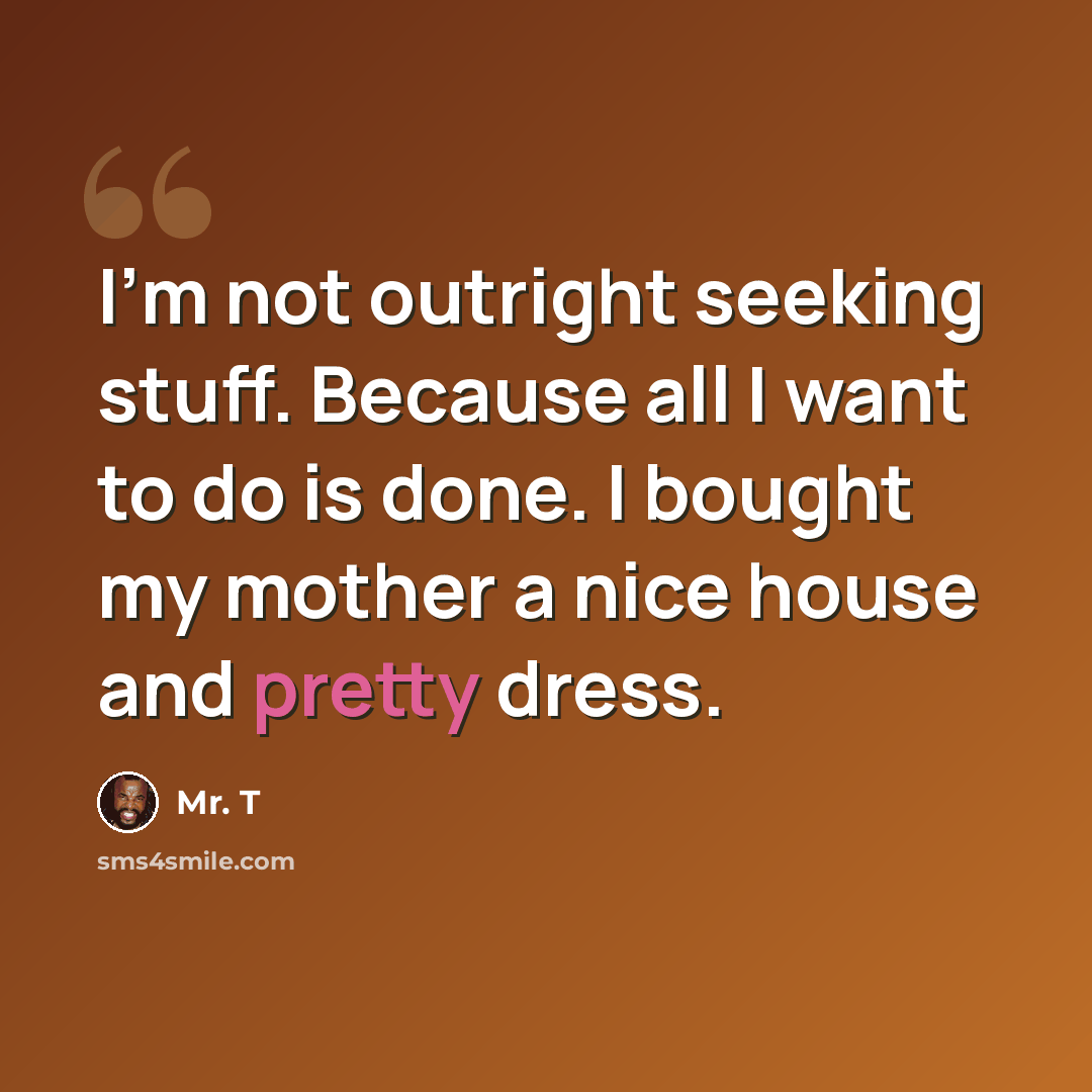 “I'm not outright seeking stuff. Because all I want to do is done. I bought my mother a nice house and pretty dress.” quote by Mr. T