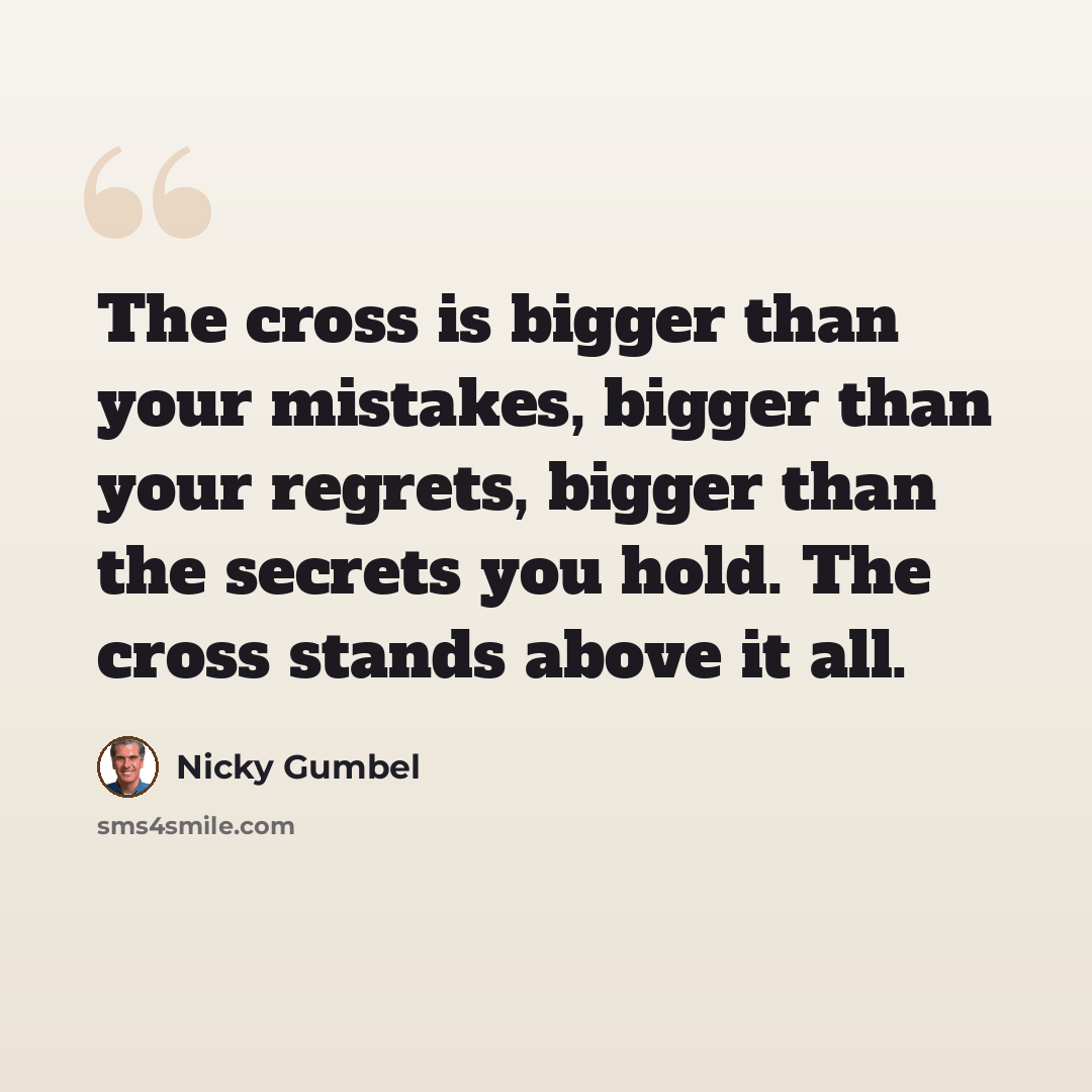 “The cross is bigger than your mistakes, bigger than your regrets, bigger than the secrets you hold. The cross stands above it all.” quote by Nicky Gumbel