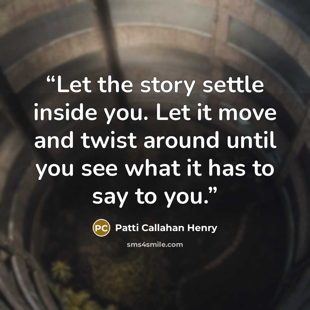 “Let the story settle inside you. Let it move and twist around until you see what it has to say to you.” quote by Patti Callahan Henry