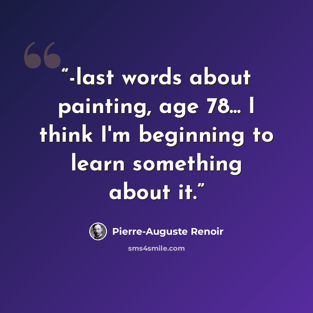 “-last words about painting, age 78... I think I'm beginning to learn something about it.” quote by Pierre-Auguste Renoir
