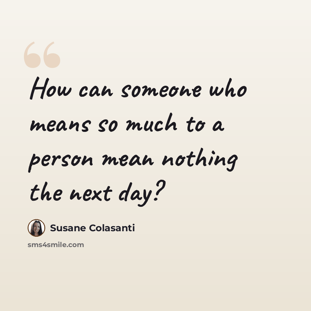 “How can someone who means so much to a person mean nothing the next day?” quote by Susane Colasanti