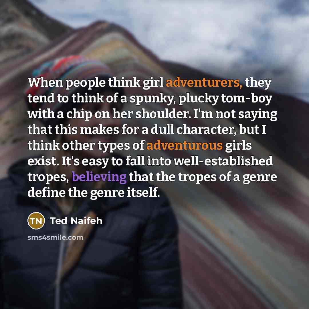 “When people think girl adventurers, they tend to think of a spunky, plucky tom-boy with a chip on her shoulder. I'm not saying that this makes for a dull character, but I think other types of adventurous girls exist. It's easy to fall into well-established tropes, believing that the tropes of a…” quote by Ted Naifeh