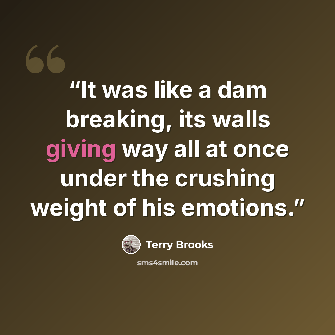 “It was like a dam breaking, its walls giving way all at once under the crushing weight of his emotions.” quote by Terry Brooks