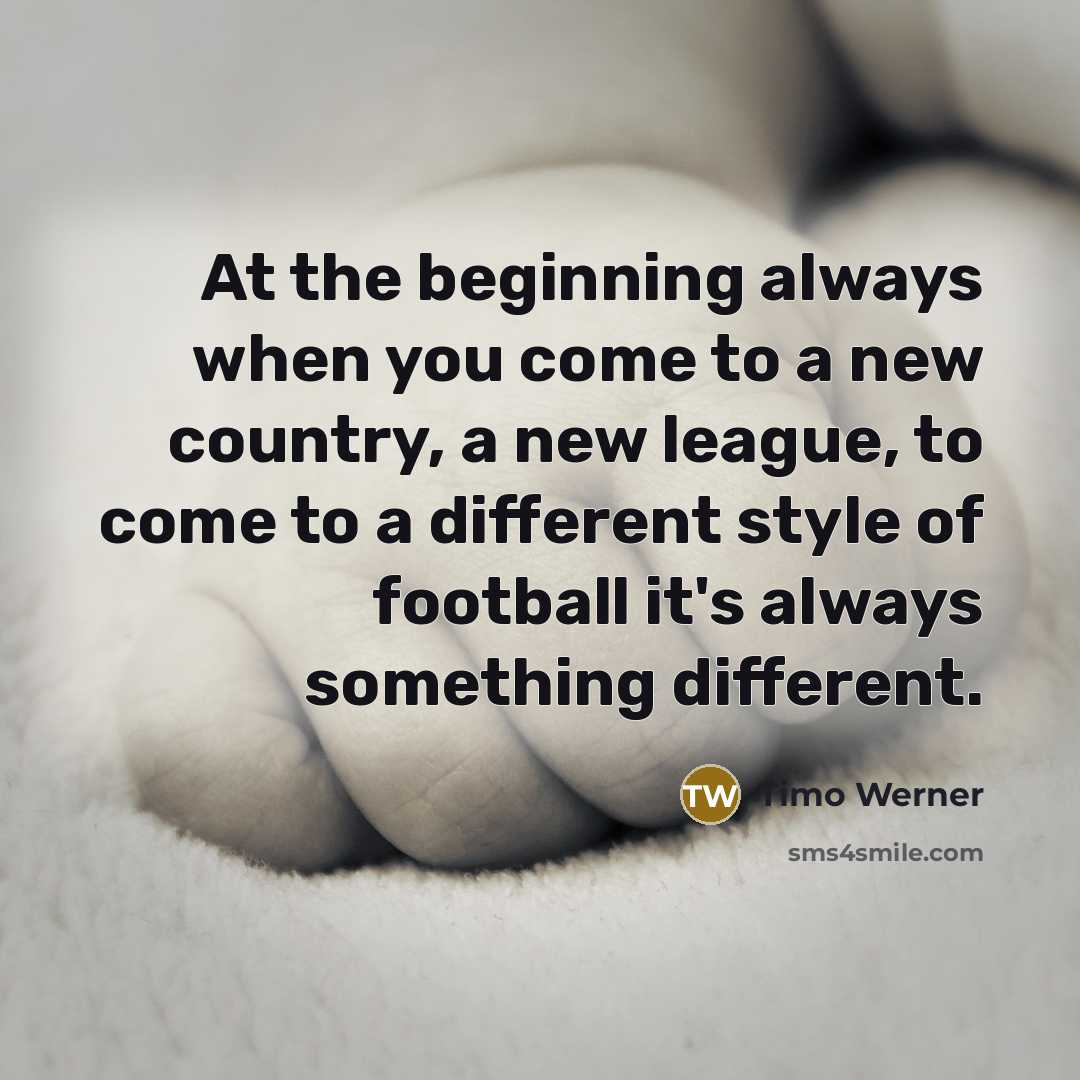 “At the beginning always when you come to a new country, a new league, to come to a different style of football it's always something different.” quote by Timo Werner