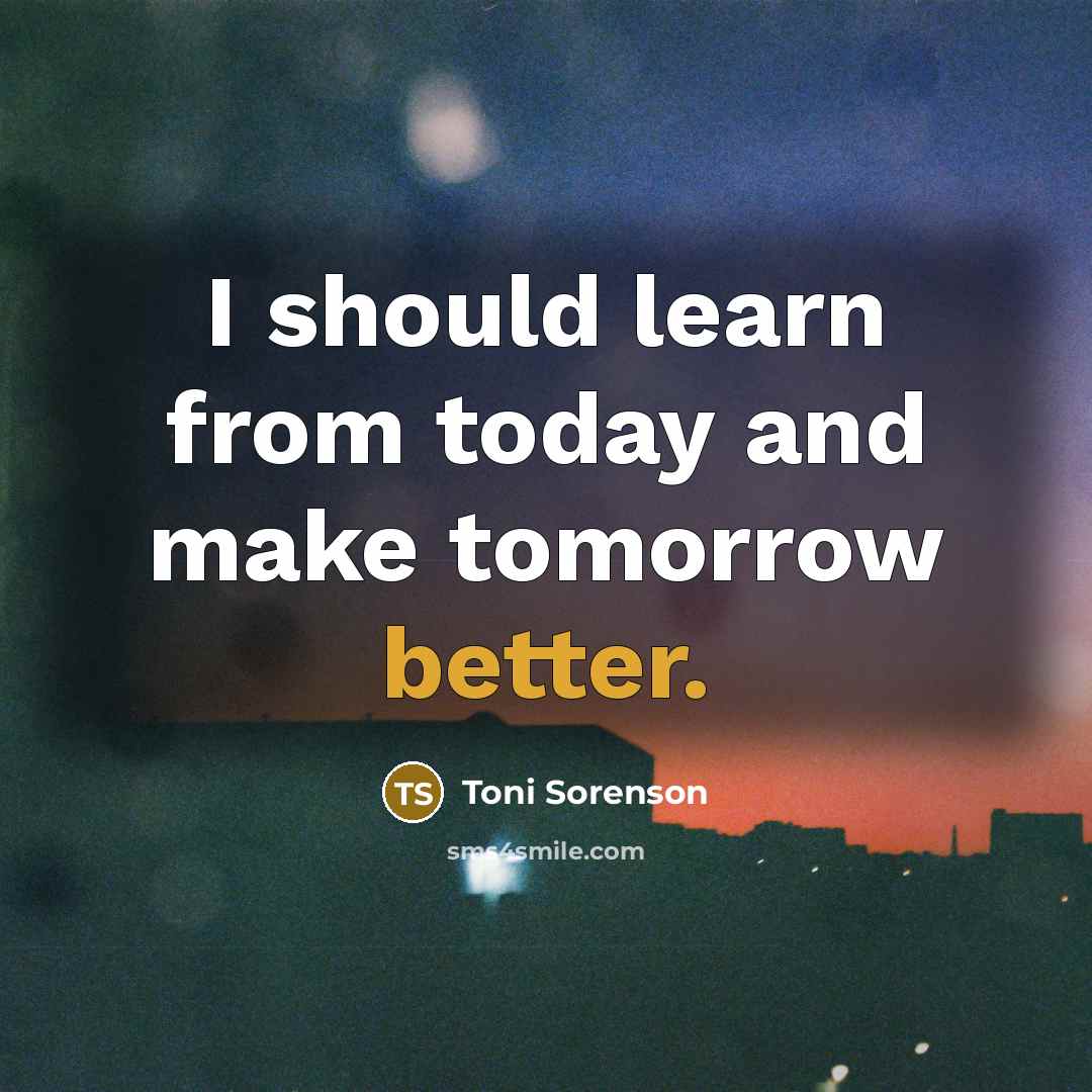 “I should learn from today and make tomorrow better.” quote by Toni Sorenson