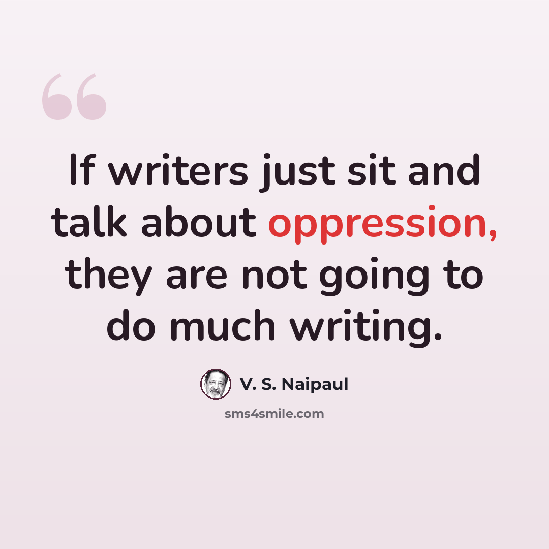 “If writers just sit and talk about oppression, they are not going to do much writing.” quote by V. S. Naipaul