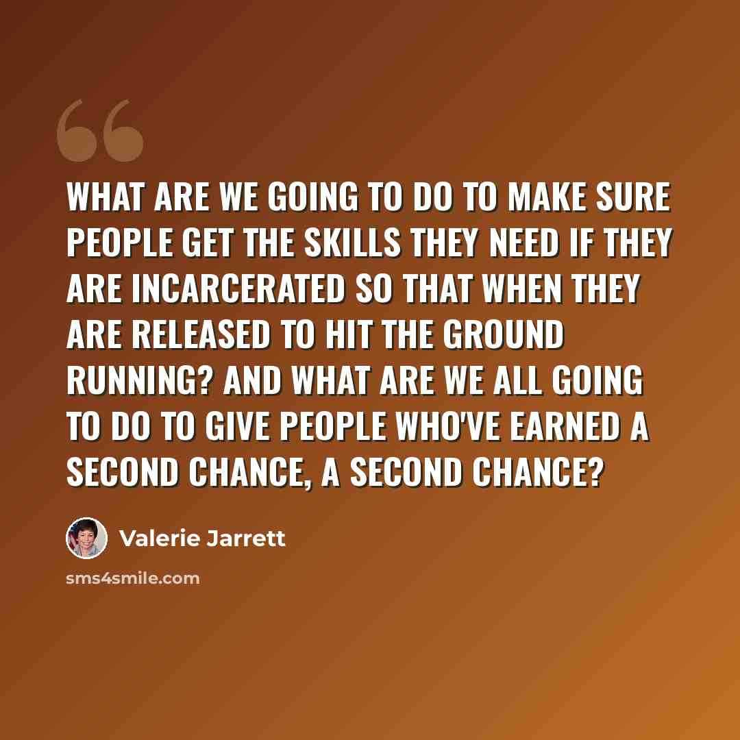 “What are we going to do to make sure people get the skills they need if they are incarcerated so that when they are released to hit the ground running? And what are we all going to do to give people who've earned a second chance, a second chance?” quote by Valerie Jarrett