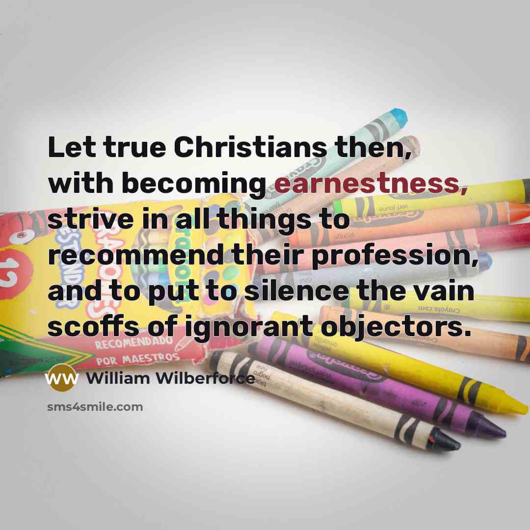 “Let true Christians then, with becoming earnestness, strive in all things to recommend their profession, and to put to silence the vain scoffs of ignorant objectors.” quote by William Wilberforce
