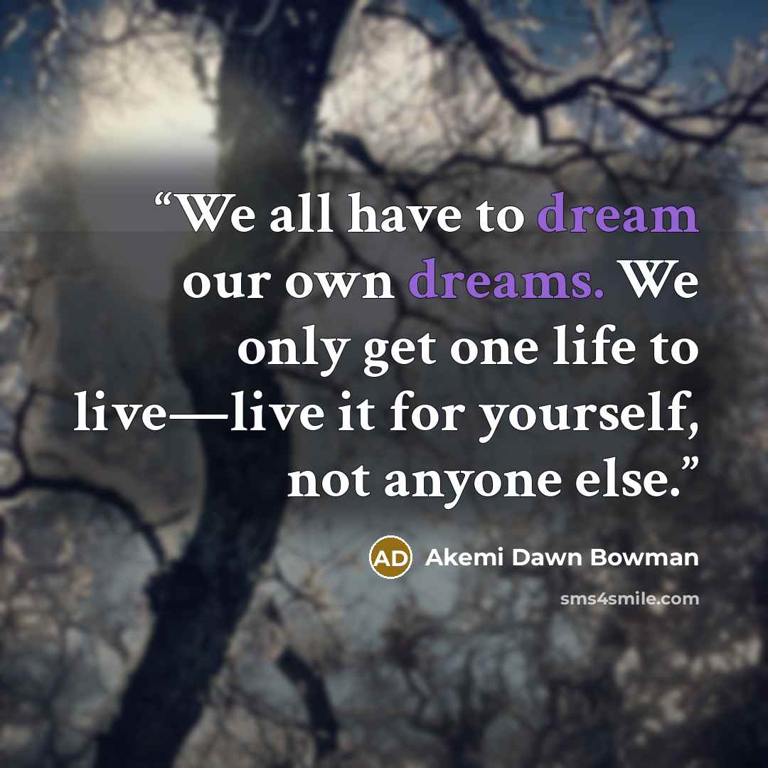 “We all have to dream our own dreams. We only get one life to live—live it for yourself, not anyone else.” quote by Akemi Dawn Bowman