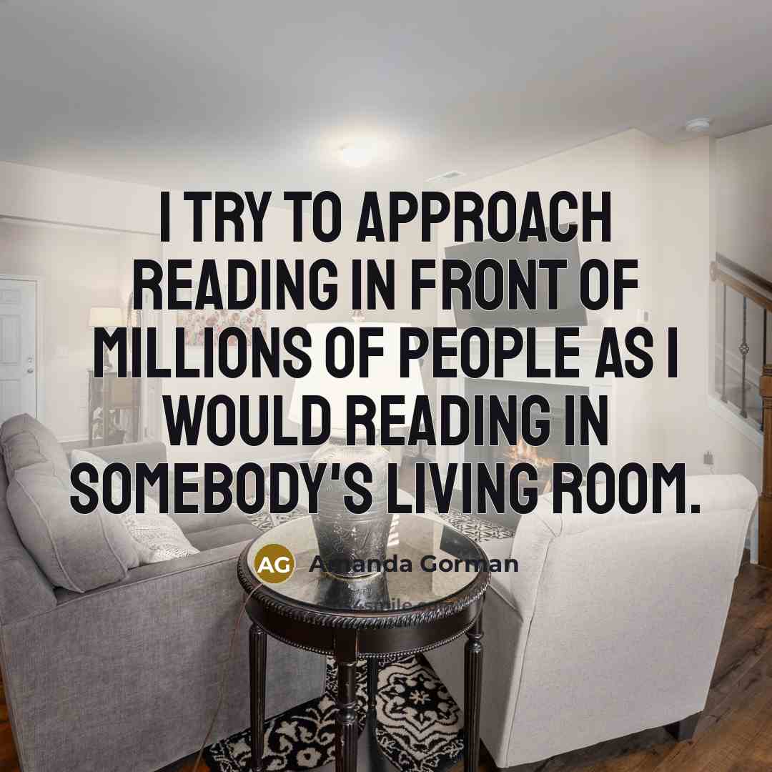 “I try to approach reading in front of millions of people as I would reading in somebody's living room.” quote by Amanda Gorman
