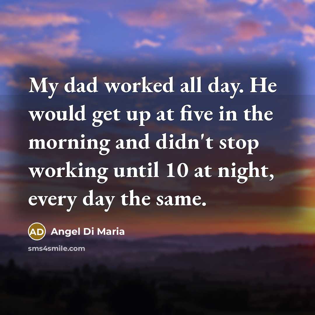 “My dad worked all day. He would get up at five in the morning and didn't stop working until 10 at night, every day the same.” quote by Angel Di Maria
