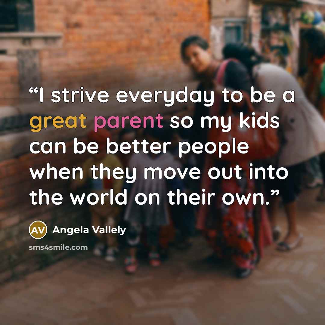 “I strive everyday to be a great parent so my kids can be better people when they move out into the world on their own.” quote by Angela Vallely