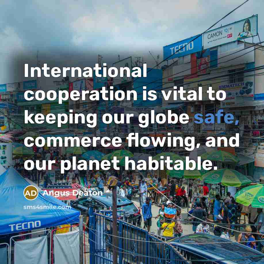 “International cooperation is vital to keeping our globe safe, commerce flowing, and our planet habitable.” quote by Angus Deaton