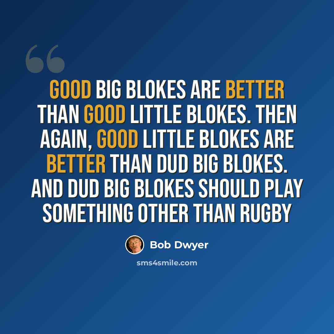 “Good big blokes are better than good little blokes. Then again, good little blokes are better than dud big blokes. And dud big blokes should play something other than Rugby” quote by Bob Dwyer