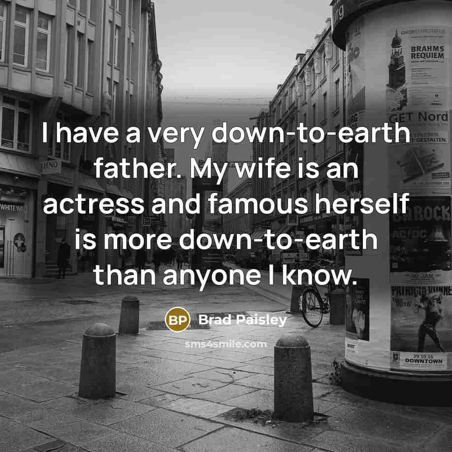 “I have a very down-to-earth father. My wife is an actress and famous herself is more down-to-earth than anyone I know.” quote by Brad Paisley