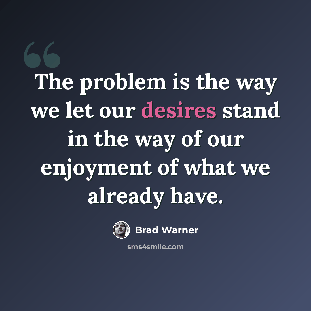 “The problem is the way we let our desires stand in the way of our enjoyment of what we already have.” quote by Brad Warner