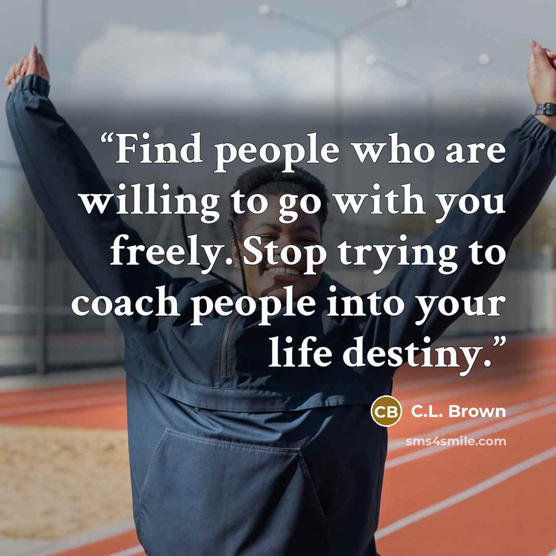 “Find people who are willing to go with you freely. Stop trying to coach people into your life destiny.” quote by C.L. Brown
