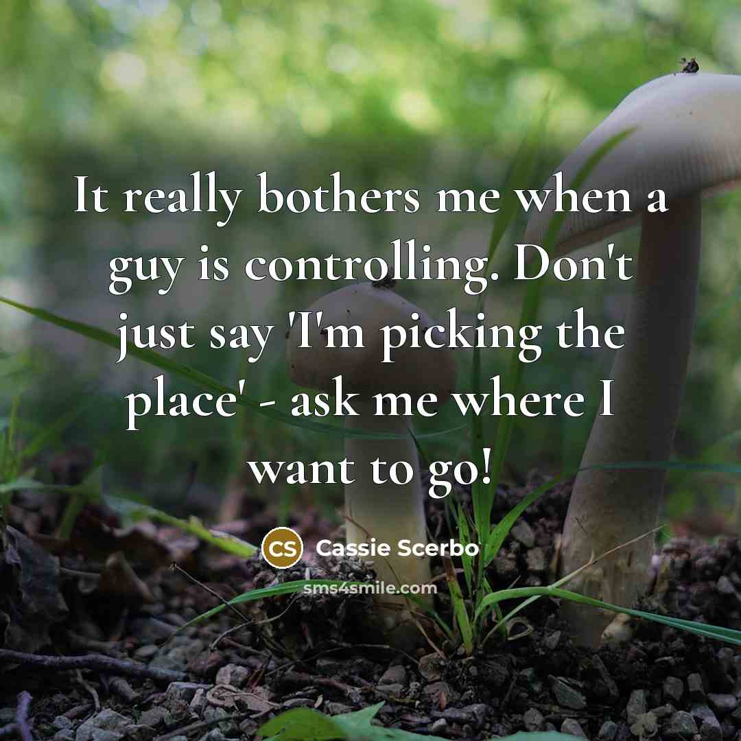 “It really bothers me when a guy is controlling. Don't just say 'I'm picking the place' - ask me where I want to go!” quote by Cassie Scerbo
