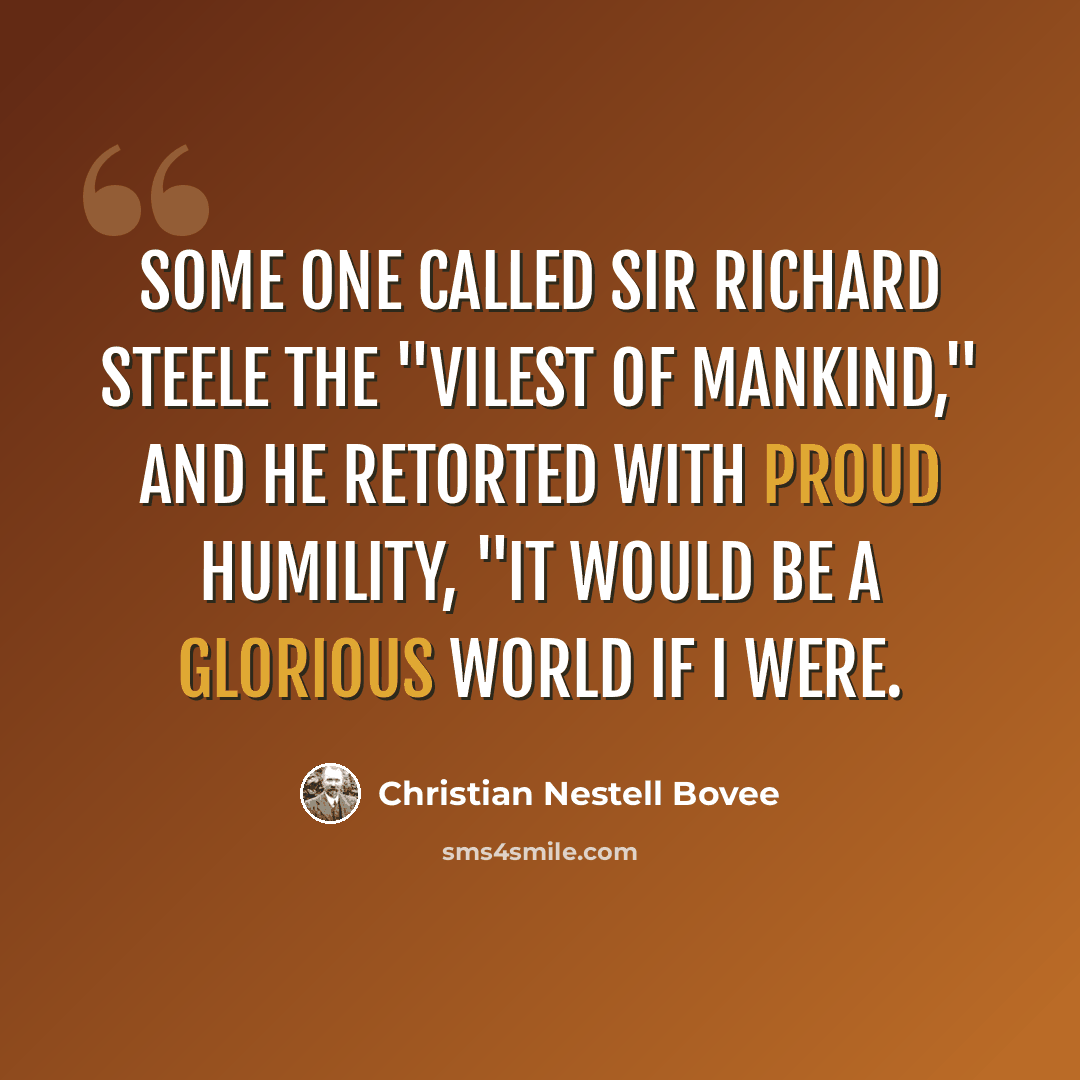 “Some one called Sir Richard Steele the "vilest of mankind," and he retorted with proud humility, "It would be a glorious world if I were.” quote by Christian Nestell Bovee
