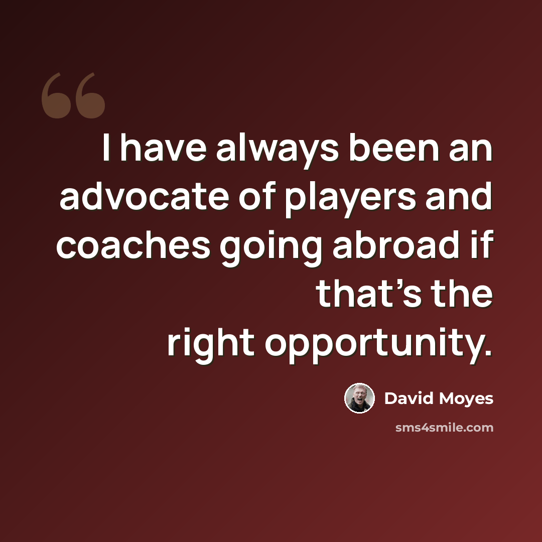 “I have always been an advocate of players and coaches going abroad if that's the right opportunity.” quote by David Moyes