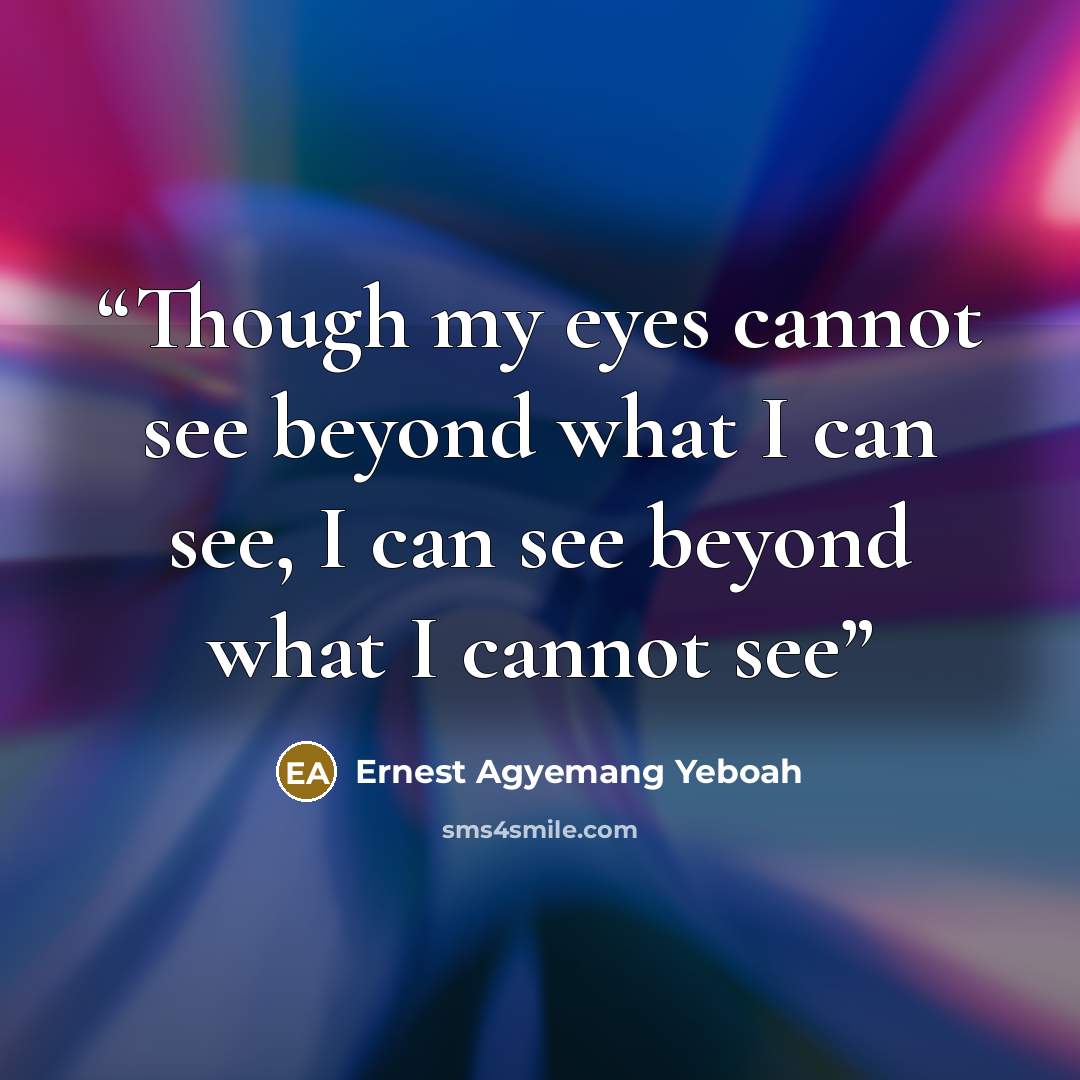 “Though my eyes cannot see beyond what I can see, I can see beyond what I cannot see” quote by Ernest Agyemang Yeboah