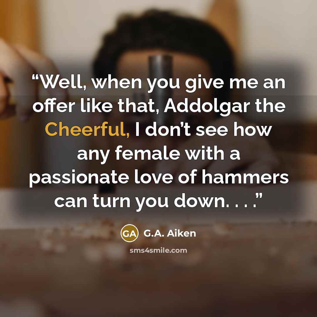 “Well, when you give me an offer like that, Addolgar the Cheerful, I don’t see how any female with a passionate love of hammers can turn you down. . . .” quote by G.A. Aiken
