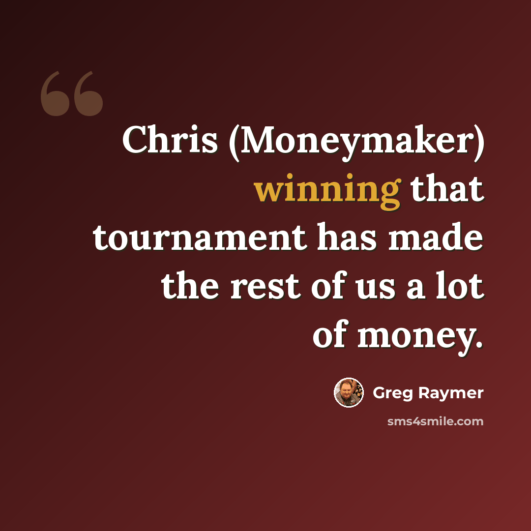 “Chris (Moneymaker) winning that tournament has made the rest of us a lot of money.” quote by Greg Raymer