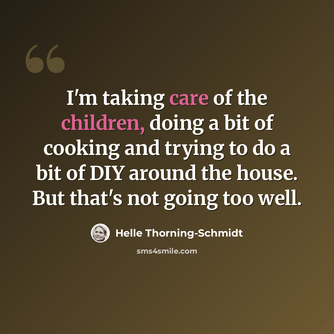 “I'm taking care of the children, doing a bit of cooking and trying to do a bit of DIY around the house. But that's not going too well.” quote by Helle Thorning-Schmidt