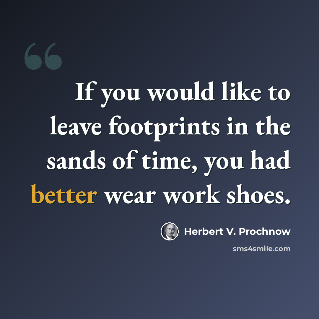 “If you would like to leave footprints in the sands of time, you had better wear work shoes.” quote by Herbert V. Prochnow