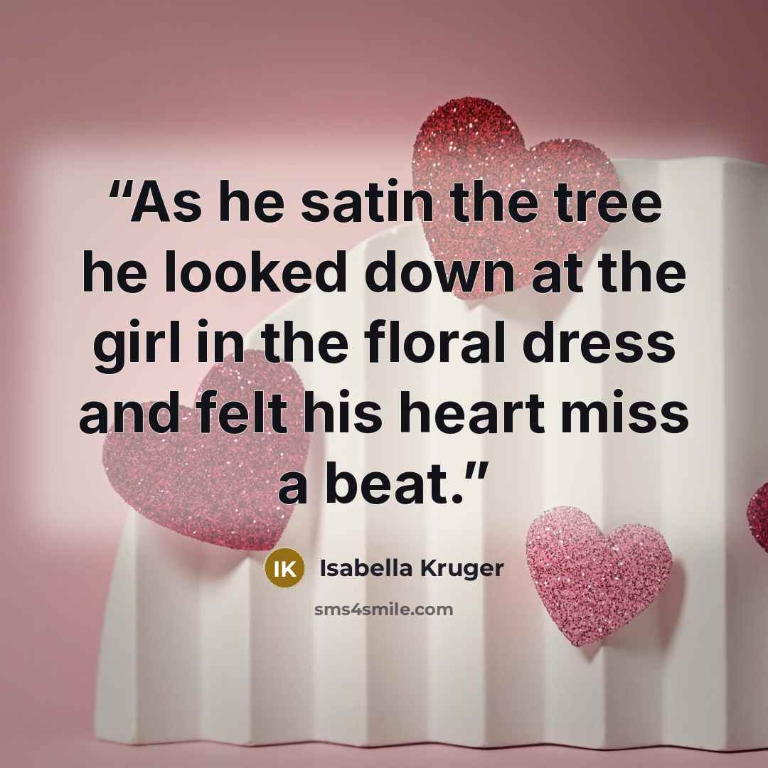“As he satin the tree he looked down at the girl in the floral dress and felt his heart miss a beat.” quote by Isabella Kruger