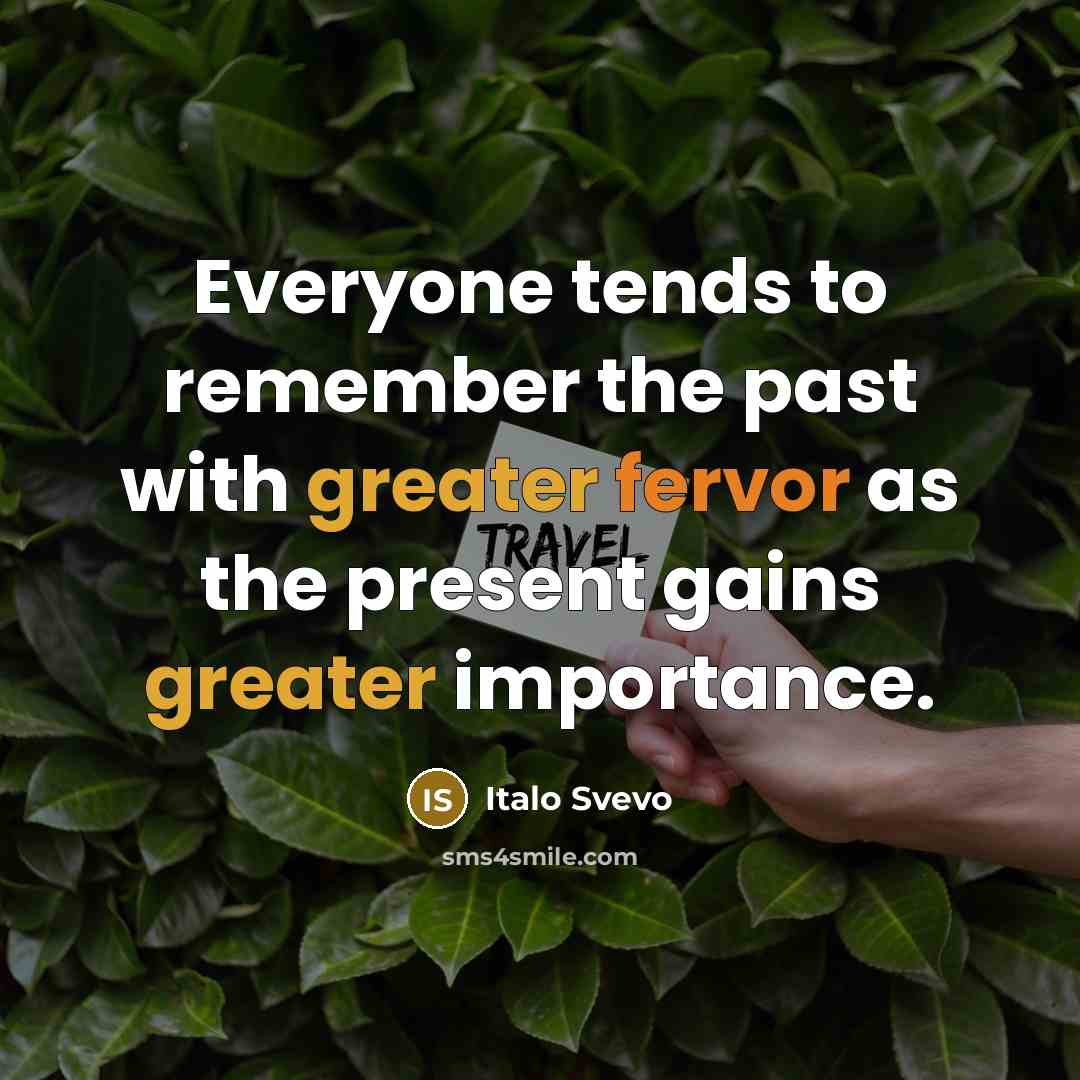 “Everyone tends to remember the past with greater fervor as the present gains greater importance.” quote by Italo Svevo