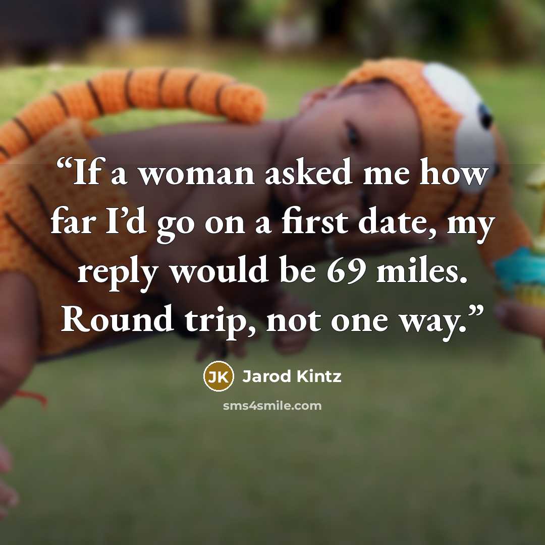 “If a woman asked me how far I’d go on a first date, my reply would be 69 miles. Round trip, not one way.” quote by Jarod Kintz