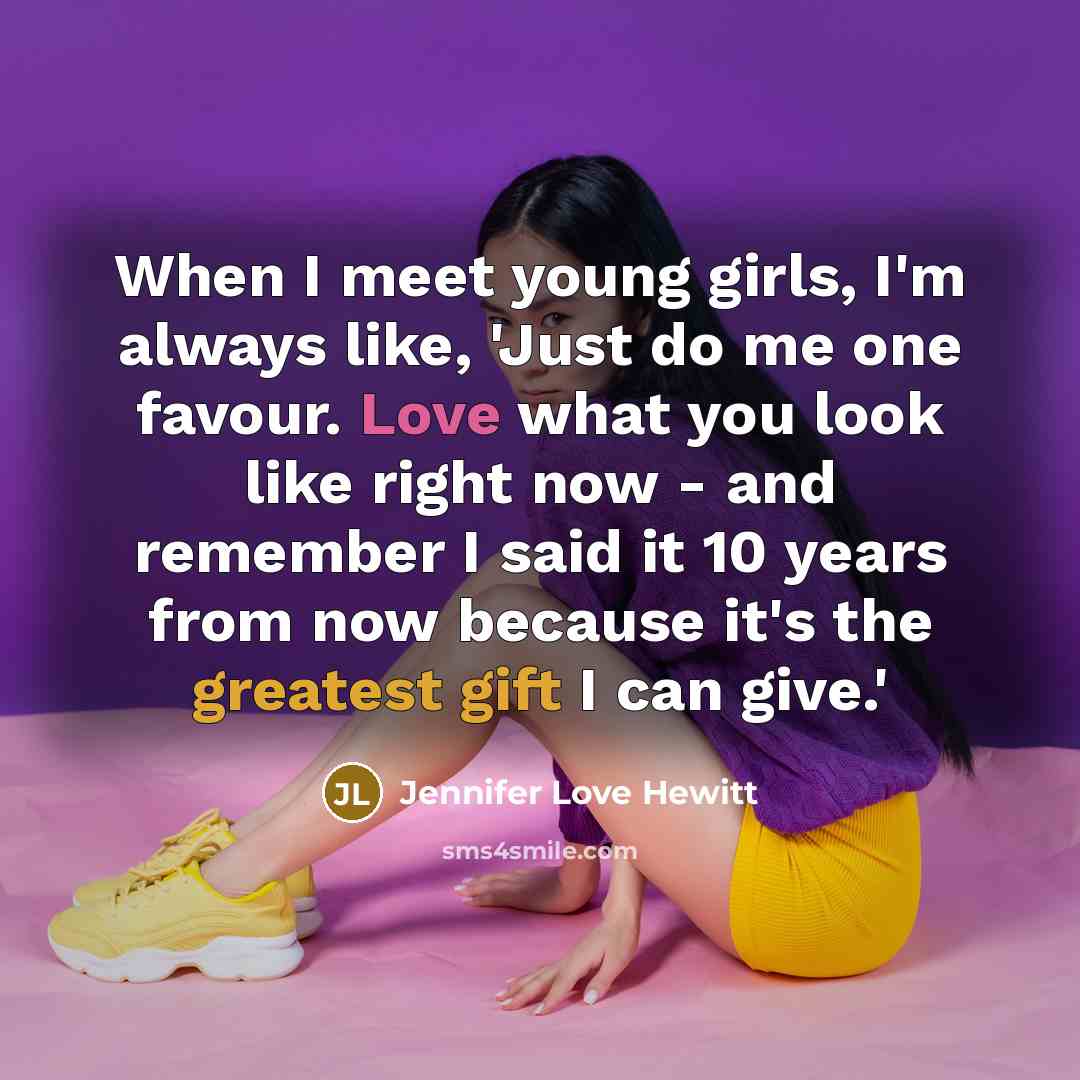 “When I meet young girls, I'm always like, 'Just do me one favour. Love what you look like right now - and remember I said it 10 years from now because it's the greatest gift I can give.'” quote by Jennifer Love Hewitt