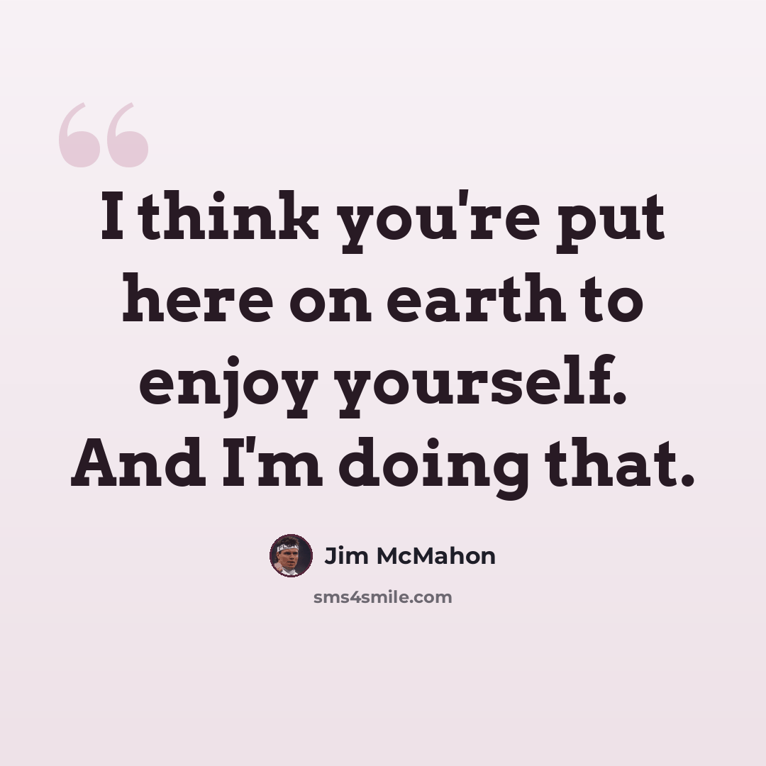 “I think you're put here on earth to enjoy yourself. And I'm doing that.” quote by Jim McMahon