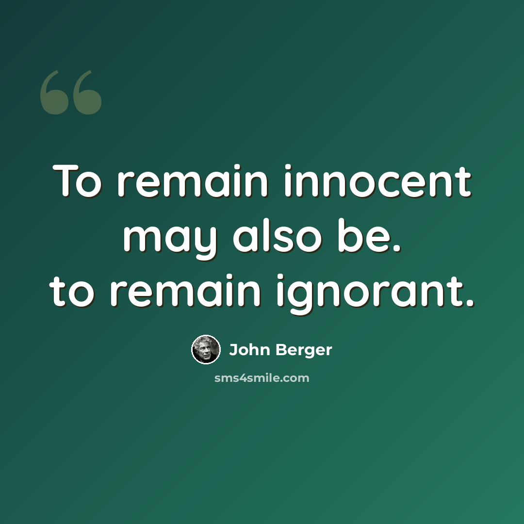 “To remain innocent may also be. to remain ignorant.” quote by John Berger
