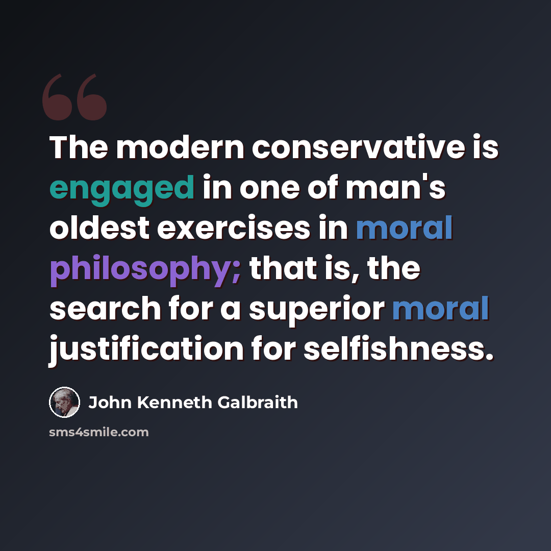 “The modern conservative is engaged in one of man's oldest exercises in moral philosophy; that is, the search for a superior moral justification for selfishness.” quote by John Kenneth Galbraith
