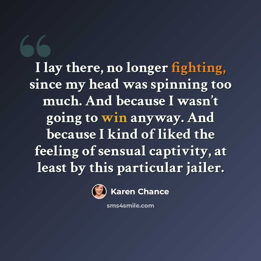 “I lay there, no longer fighting, since my head was spinning too much. And because I wasn’t going to win anyway. And because I kind of liked the feeling of sensual captivity, at least by this particular jailer.” quote by Karen Chance