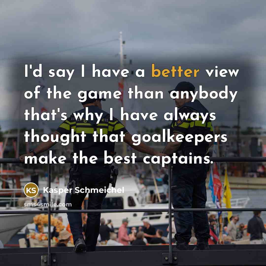 “I'd say I have a better view of the game than anybody that's why I have always thought that goalkeepers make the best captains.” quote by Kasper Schmeichel