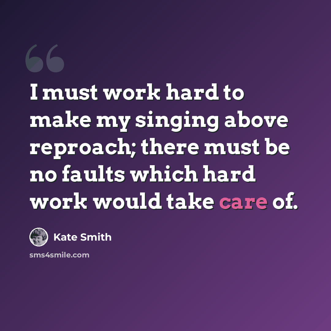 “I must work hard to make my singing above reproach; there must be no faults which hard work would take care of.” quote by Kate Smith