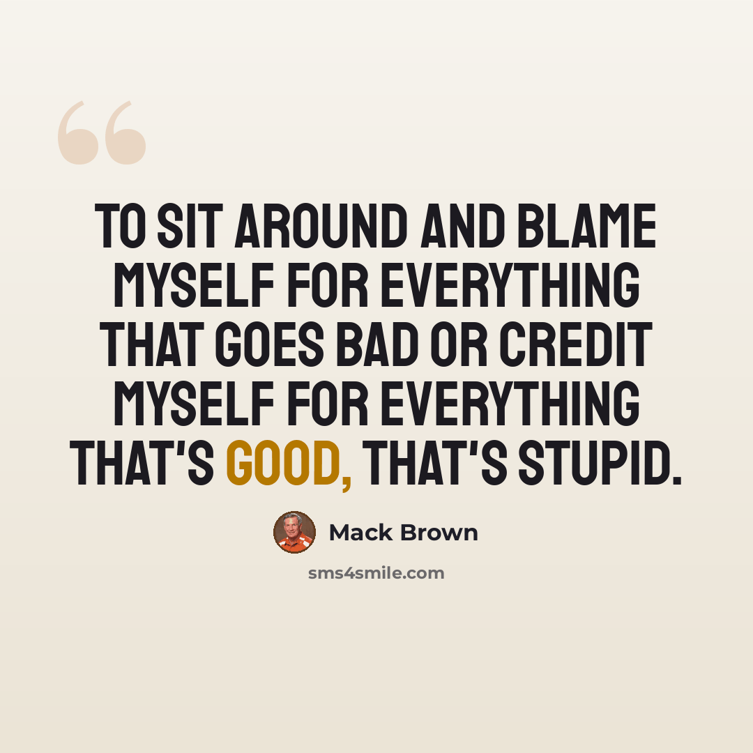 “To sit around and blame myself for everything that goes bad or credit myself for everything that's good, that's stupid.” quote by Mack Brown